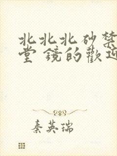 北北北砂禁慢天堂 镜的欢迎会