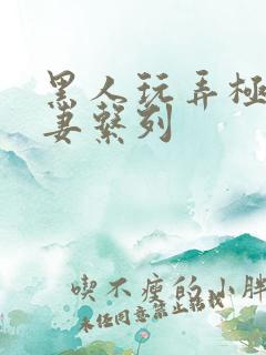 黑人玩弄极品人妻系列