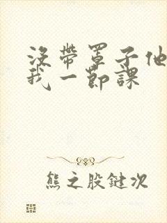 没带罩子他C了我一节课