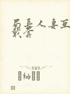 局长人妻互换不戴套