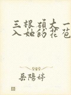 三根硕大一起挤入她的花苞演员表