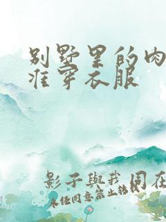 别墅里的肉奴不准穿衣服