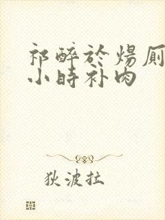 祁醉于炀厕所半小时补肉