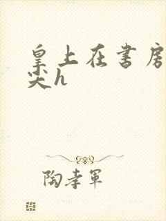 皇上在书房含乳尖h