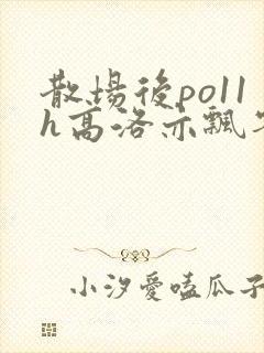 散场后po11h高洛亦飘零