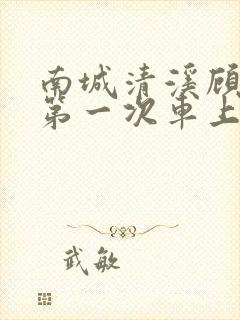 南城清溪顾怀修第一次车上肉