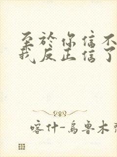 至于你信不信 我反正信了