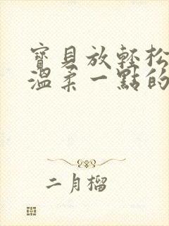 宝贝放轻松我会温柔一点的说说