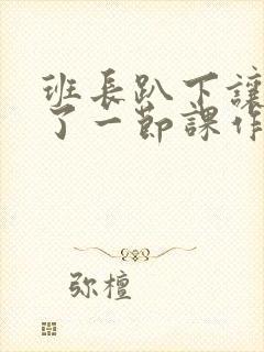 班长趴下让我C了一节课作文