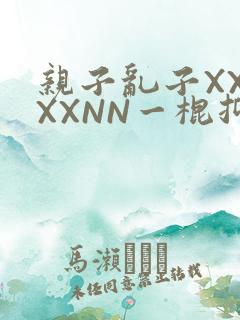 亲子乱子XXXXXNN一棍抑
