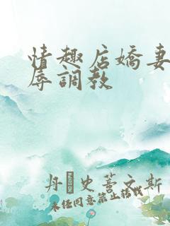 情趣店娇妻被屈辱调教