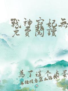 战神宠妃无下限免费阅读
