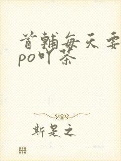 首辅每天要不够po吖茶