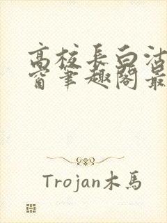 高校长白沽无弹窗笔趣阁最新章节