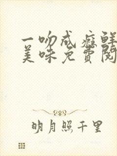 一吻成瘾鲜妻太美味免费阅读