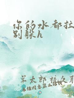 你的水都拉丝了别躲h