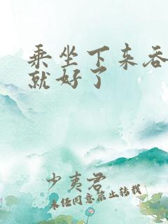 乘坐下来吞下去就好了