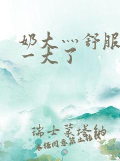 奶大灬舒服灬太一大了