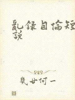 乱录目伦短篇小说