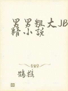 男男粗大JB射精小说