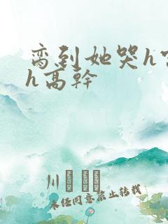 脔到她哭h宫交h高干