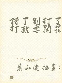 错了别打了 再打就要开花了