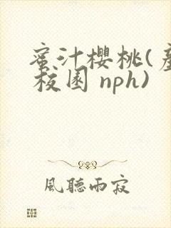 蜜汁樱桃(产乳 校园 nph)