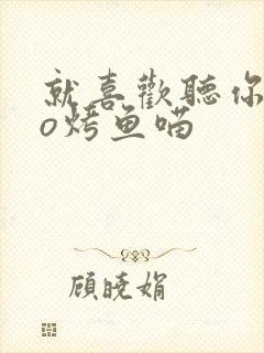 就喜欢听你叫po烤鱼喵