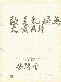 欧美乱妇无乱码大黄A片