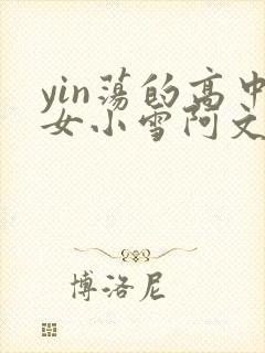 yin荡的高中女小雪阿文