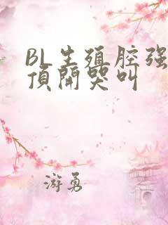 BL生殖腔强制顶开哭叫