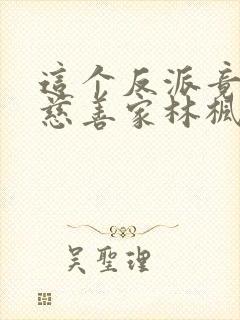 这个反派竟然是慈善家林枫