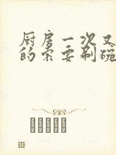 厨房一次又一次的索要刷碗小