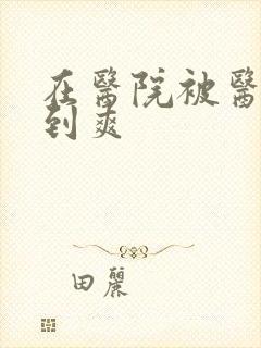 在医院被医生强到爽