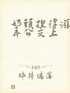 奶头捏得涨大玩弄公交上