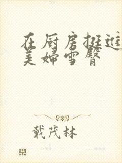 在厨房挺进市长美妇雪臀