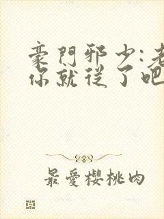 豪门邪少:老婆你就从了吧