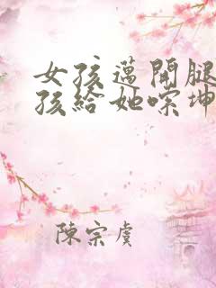 女孩迈开腿让男孩给她嗦坤巴