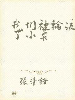 我们被轮流玩爽了小柔