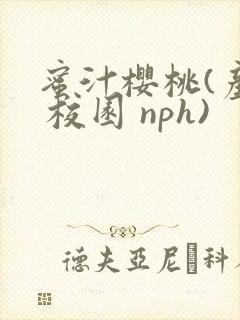 蜜汁樱桃(产乳 校园 nph)