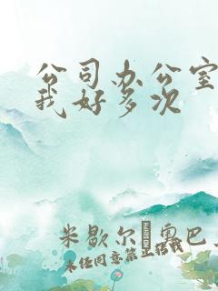 公司办公室c了我好多次