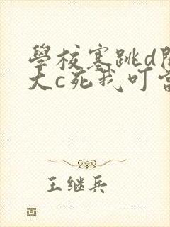 学校塞跳d开最大c死我叮当