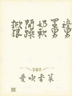 掀开奶罩边躁狠狠躁软男男视频