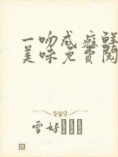 一吻成瘾鲜妻太美味免费阅读