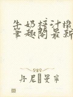 牛奶榨汁机po笔趣阁最新更新内容