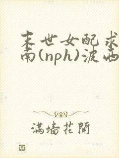 末世女配求生指南(nph)波西米亚
