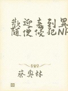 欢迎来到异世界随便侵犯NPC