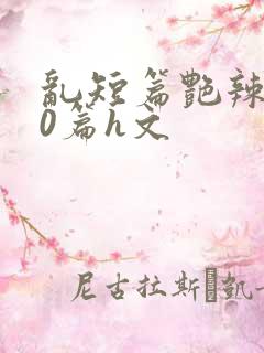 乱短篇艳辣500篇h文