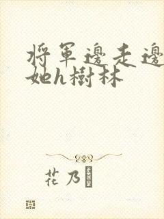 将军边走边挺进她h树林