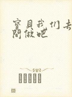 宝贝我们去卫生间做吧